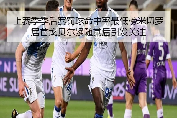 上赛季季后赛罚球命中率最低榜米切罗居首戈贝尔紧随其后引发关注