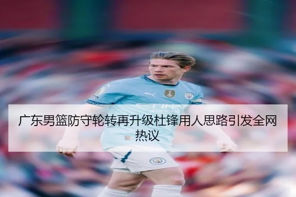 广东男篮防守轮转再升级杜锋用人思路引发全网热议