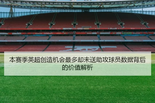 本赛季英超创造机会最多却未送助攻球员数据背后的价值解析